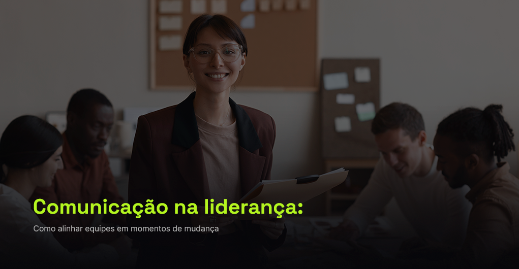 Comunicação na liderança: como alinhar equipes em momentos de mudança